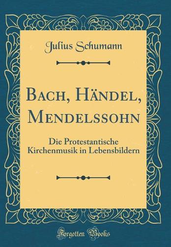 Bach, Händel, Mendelssohn: Die Protestantische Kirchenmusik in Lebensbildern (Classic Reprint)