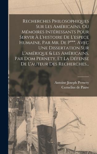 Recherches Philosophiques Sur Les Américains, Ou Mémoires Intéressants Pour Servir À L'histoire De L'espece Humaine, Par Mr. De P***. Avec Une Dissertation Sur L'amérique & Les Américains, Par Dom Pernety, Et La Défense De L'auteur Des Recherches..