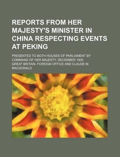 Reports from Her Majesty's Minister in China Respecting Events at Peking; Presented to Both Houses of Parliament by Command of Her Majesty, December 1900: (English)