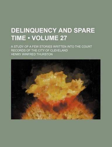 Delinquency and Spare Time (Volume 27); A Study of a Few Stories Written Into the Court Records of the City of Cleveland