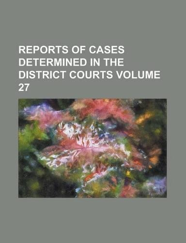 Reports of Cases Determined in the District Courts Volume 27