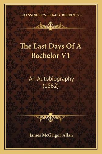 The Last Days Of A Bachelor V1: An Autobiography (1862)(English)