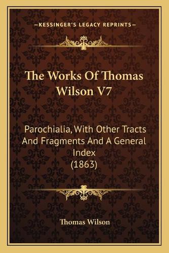 The Works Of Thomas Wilson V7: Parochialia, With Other Tracts And Fragments And A General Index (1863)(English)