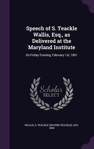 Speech of S. Teackle Wallis, Esq., as Delivered at the Maryland Institute: On Friday Evening, February 1st, 1861