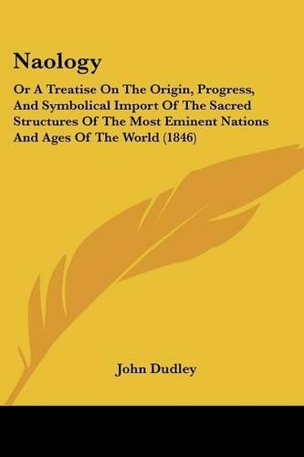 Naology: Or A Treatise On The Origin, Progress, And Symbolical Import Of The Sacred Structures Of The Most Eminent Nations And Ages Of The World (1846)(English)