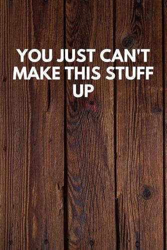 You Just Can't Make This Stuff Up: Funny Novelty Journal / Notebook / Diary / Quote Gift for Birthdays or Christmas with Wood Theme