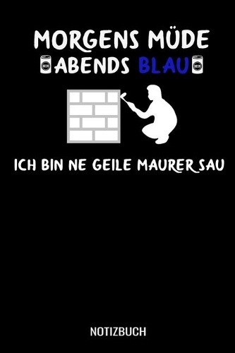 Morgens Müde abends blau ich bin ne geile Maurer Sau: A5 Notizbuch Blank / Blanko / Leer 120 Seiten mit Seitenzahl für Mauer.