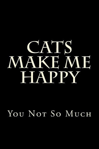 Cats Make Me Happy You Not So Much