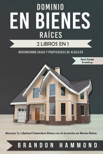 Dominio en Bienes Raíces: Revendiendo Casas y Propiedades de Alquiler (2 libros en 1): Alcanza Tu Libertad Financiera Ahora con la Inversión en Bienes Raíces(3 Real Estate Investing)