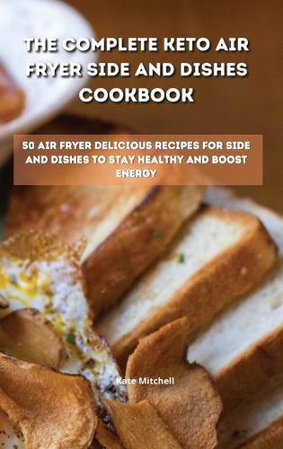 The Complete Keto Air Fryer Side and Dishes Cookbook: 50 air fryer delicious recipes for side and dishes to stay healthy and boost energy