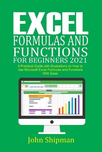Excel Formulas and Functions for Beginners 2021: A Practical Guide with illustrations and Functions with Ease