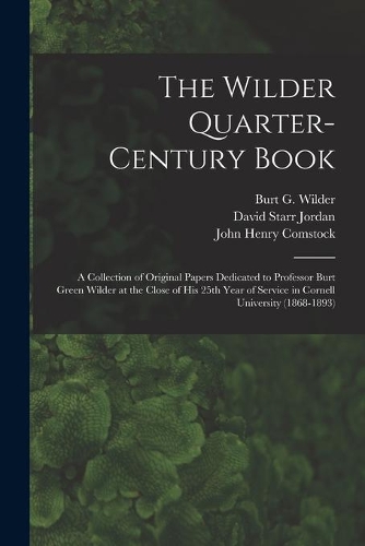 Wilder Quarter-century Book: a Collection of Original Papers Dedicated to Professor Burt Green Wilder at the Close of His 25th Year of Service in Cornell University (1868-1893)