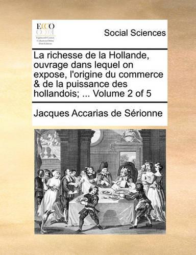 La Richesse de La Hollande, Ouvrage Dans Lequel on Expose, L'Origine Du Commerce & de La Puissance Des Hollandois; ... Volume 2 of 5: (French)