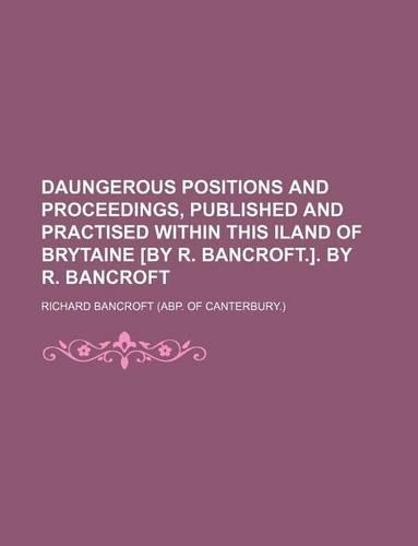Daungerous Positions and Proceedings, Published and Practised Within This Iland of Brytaine [By R. Bancroft.]. by R. Bancroft