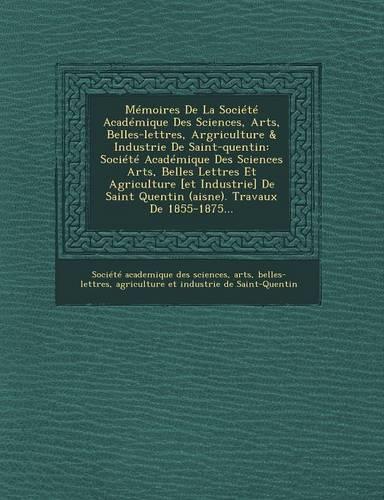 Mémoires de la Société Académique Des Sciences, Arts, Belles-Lettres, Argriculture & Industrie de Saint-Quentin