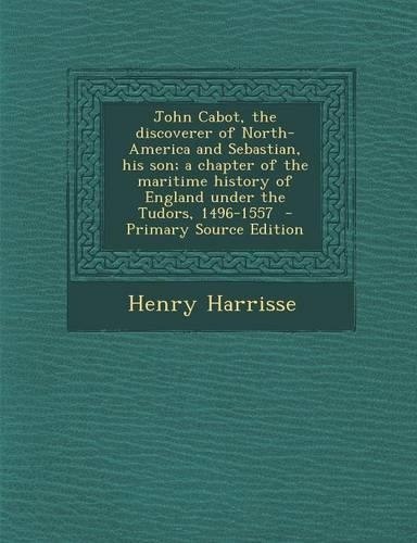 John Cabot, the Discoverer of North-America and Sebastian, His Son; A Chapter of the Maritime History of England Under the Tudors, 1496-1557