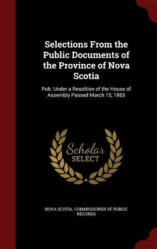 Selections from the Public Documents of the Province of Nova Scotia: Pub. Under a Resoltion of the House of Assembly Passed March 15, 1865(English)