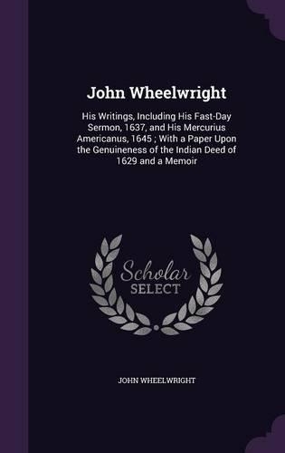 John Wheelwright: His Writings, Including His Fast-Day Sermon, 1637, and His Mercurius Americanus, 1645; With a Paper Upon the Genuineness of the Indian Deed of 1629 (English)