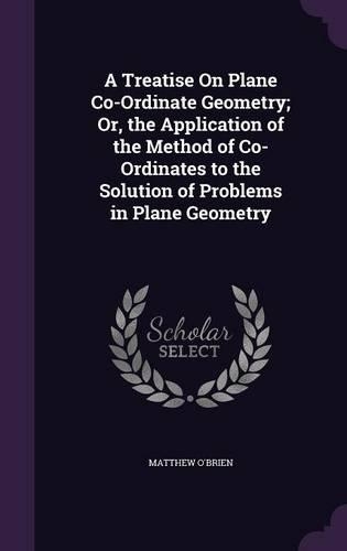 A Treatise On Plane Co-Ordinate Geometry; Or, the Application of the Method of Co-Ordinates to the Solution of Problems in Plane Geometry
