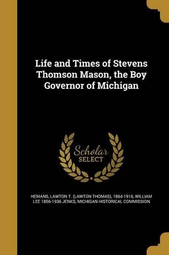 Life and Times of Stevens Thomson Mason, the Boy Governor of Michigan