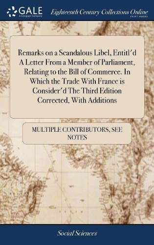 Remarks on a Scandalous Libel, Entitl'd a Letter from a Member of Parliament, Relating to the Bill of Commerce. in Which the Trade with France Is Consider'd the Third Edition Corrected, with Additions