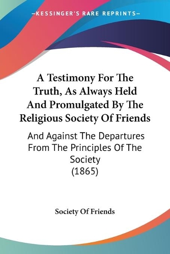 A Testimony For The Truth, As Always Held And Promulgated By The Religious Society Of Friends: And Against The Departures From The Principles Of The Society (1865)(English)