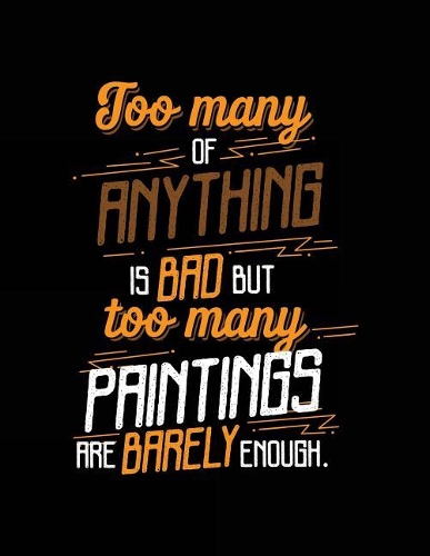 Too Many Of Anything Is Bad But Too Many Paintings Are Barely Enough.