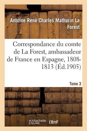 Correspondance Du Comte de la Forest, Ambassadeur de France En Espagne, 1808-1813. T3: (Histoire)