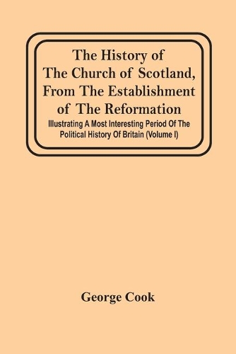 The History Of The Church Of Scotland, From The Establishment Of The Reformation: Illustrating A Most Interesting Period Of The Political History Of Britain (Volume I)