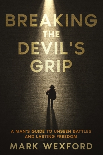 Breaking The Devil's Grip: A Man's Guide to Unseen Battles and Lasting Freedom