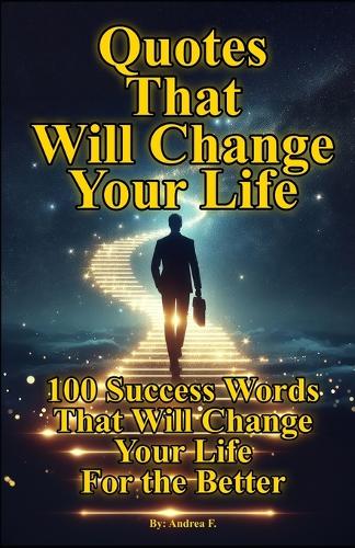 Quotes That Will Change Your Life: 100 Success Words That Will Change Your Life For the Better