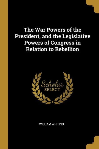 The War Powers of the President, and the Legislative Powers of Congress in Relation to Rebellion