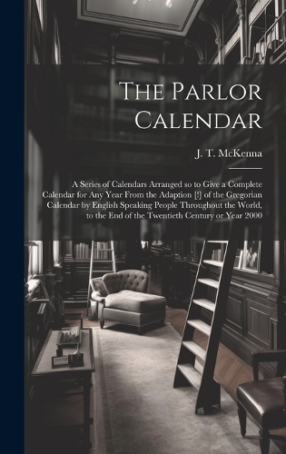 The Parlor Calendar; a Series of Calendars Arranged so to Give a Complete Calendar for Any Year From the Adaption [!] of the Gregorian Calendar by English Speaking People Throughout the World, to the End of the Twentieth Century or Year 2000
