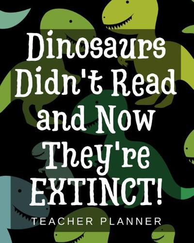 Dinosaurs Didn't Read and Now They're Extinct - Teacher Planner