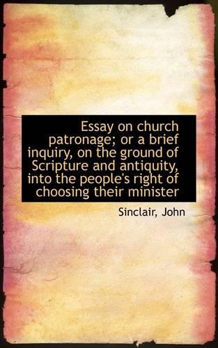 Essay on Church Patronage; Or a Brief Inquiry, on the Ground of Scripture and Antiquity, Into the Pe: (English)