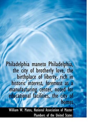 Philadelphia Maneto Philadelphia, the City of Brotherly Love, the Birthplace of Liberty, Rich in Historic Interest, Foremost as a Manufacturing Center, Noted for Educational Facilities, the City of Homes