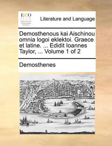 Demosthenous Kai Aischinou Omnia Logoi Eklektoi. Graece Et Latine. ... Edidit Ioannes Taylor, ... Volume 1 of 2