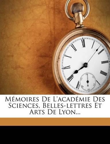Mémoires De L'académie Des Sciences, Belles-lettres Et Arts De Lyon...