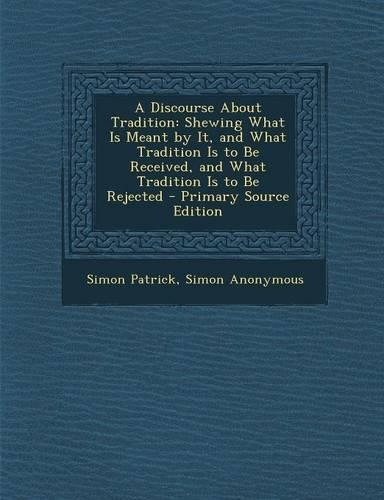 A Discourse about Tradition: Shewing What Is Meant by It, and What Tradition Is to Be Received, and What Tradition Is to Be Rejected - Primary Sour(English)