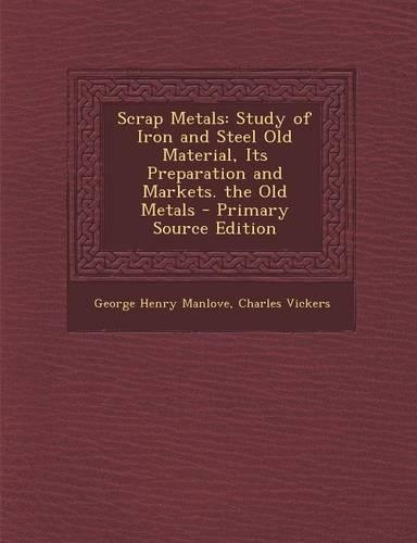 Scrap Metals: Study of Iron and Steel Old Material, Its Preparation and Markets. the Old Metals - Primary Source Edition(English)