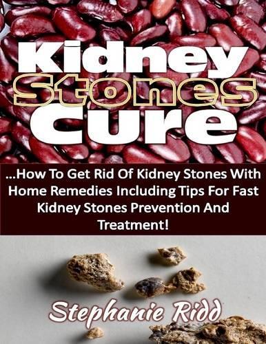 Kidney Stones Cure: How to Get Rid of Kidney Stones With Home Remedies Including the Tips for Kidney Stones Prevention and Treatment!