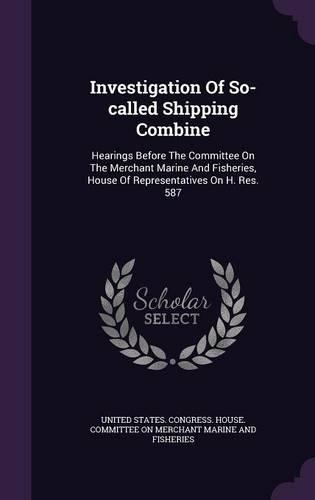 Investigation of So-Called Shipping Combine: Hearings Before the Committee on the Merchant Marine and Fisheries, House of Representatives on H. Res. 587(English)