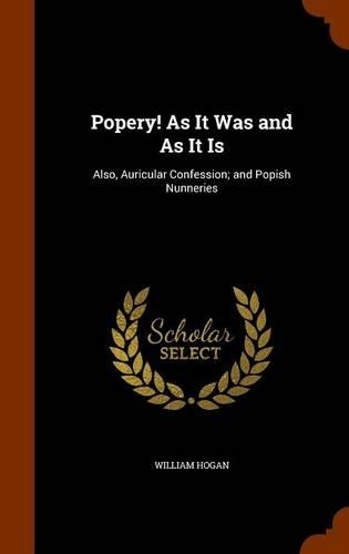 Popery! As It Was and As It Is: Also, Auricular Confession; and Popish Nunneries(English)