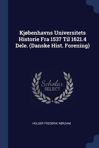 Kjøbenhavns Universitets Historie Fra 1537 Til 1621.4 Dele. (Danske Hist. Forening)