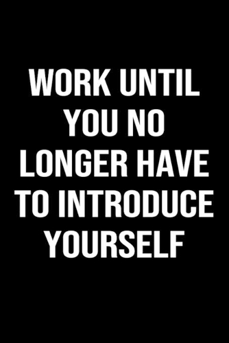 Work Until You No Longer Have To Introduce Yourself