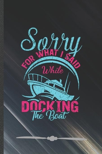 Sorry for What I Said While Docking the Boat: Funny Lined Notebook Journal For Boating Sailing Sailor Captain, Unique Special Inspirational Birthday Gift, College 6 X 9 110 Pages