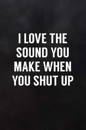 I Love the Sound You Make When You Shut Up