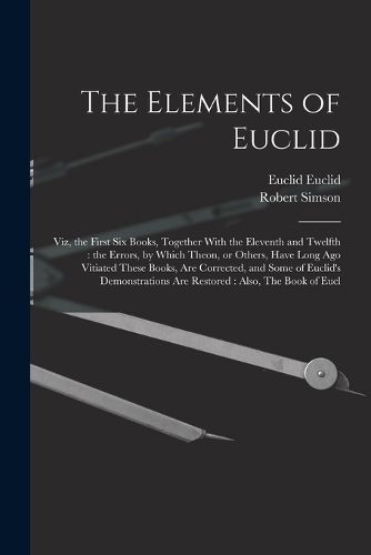 The Elements of Euclid: Viz, the First six Books, Together With the Eleventh and Twelfth: the Errors, by Which Theon, or Others, Have Long ago Vitiated These Books, are Cor