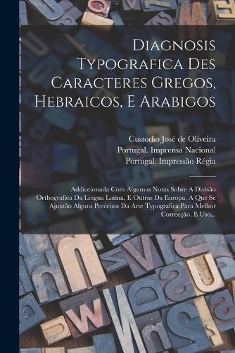 Diagnosis Typografica Des Caracteres Gregos, Hebraicos, E Arabigos: Addiccionada Com Algumas Notas Sobre A Divisão Orthografica Da Lingua Latina, E Outras Da Europa, A Que Se Ajuntão Alguns Preceitos Da Arte Typograf