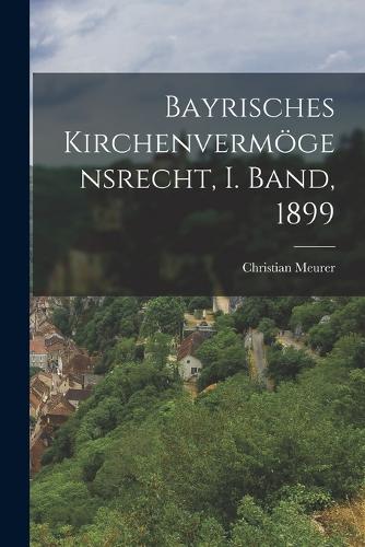 Bayrisches Kirchenvermögensrecht, I. Band, 1899